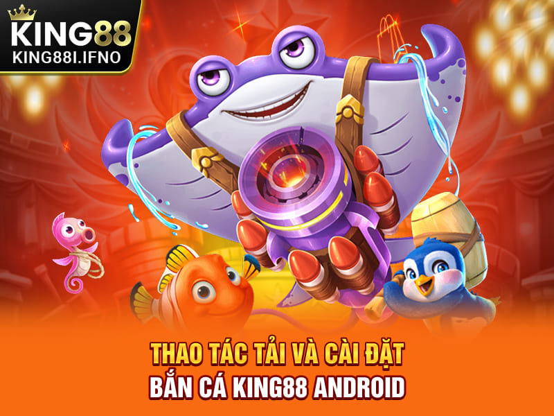 Thao tác tải và cài đặt bắn cá KING88 Android